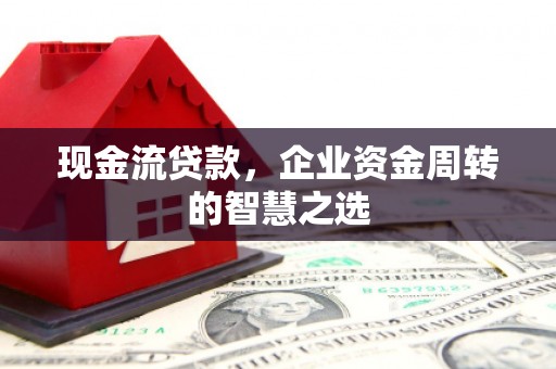 固镇现金流贷款，企业资金周转的智慧之选