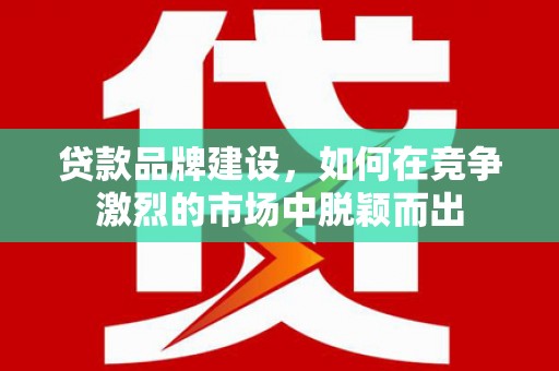 固镇贷款品牌建设，如何在竞争激烈的市场中脱颖而出