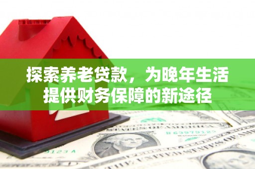 固镇探索养老贷款，为晚年生活提供财务保障的新途径