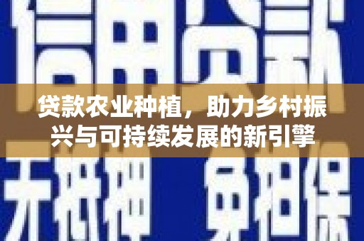 固镇贷款农业种植，助力乡村振兴与可持续发展的新引擎