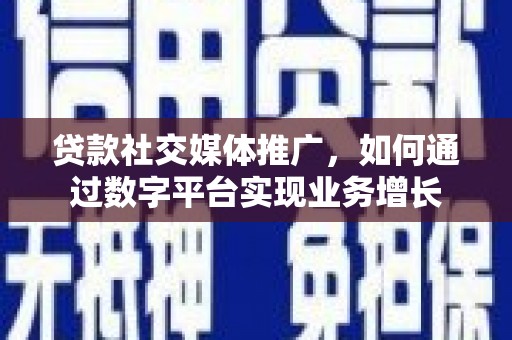 固镇贷款社交媒体推广，如何通过数字平台实现业务增长