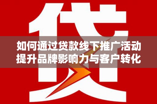 固镇如何通过贷款线下推广活动提升品牌影响力与客户转化率