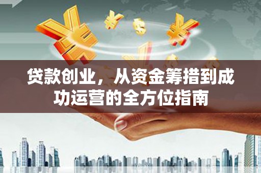 固镇贷款创业，从资金筹措到成功运营的全方位指南