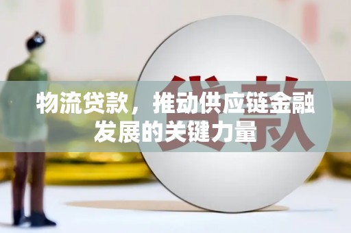 固镇物流贷款，推动供应链金融发展的关键力量