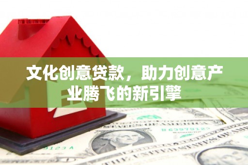 固镇文化创意贷款，助力创意产业腾飞的新引擎