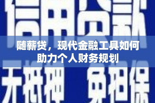 固镇随薪贷，现代金融工具如何助力个人财务规划