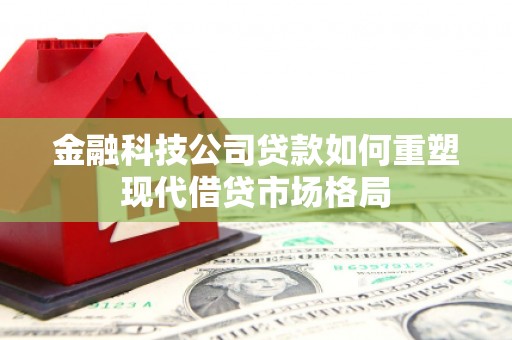 固镇金融科技公司贷款如何重塑现代借贷市场格局