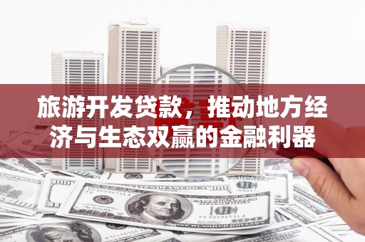 固镇旅游开发贷款，推动地方经济与生态双赢的金融利器