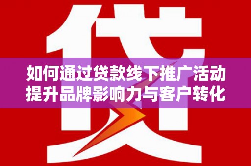 固镇如何通过贷款线下推广活动提升品牌影响力与客户转化率