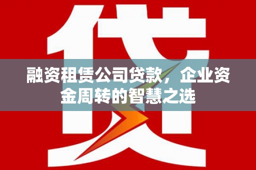 固镇融资租赁公司贷款，企业资金周转的智慧之选