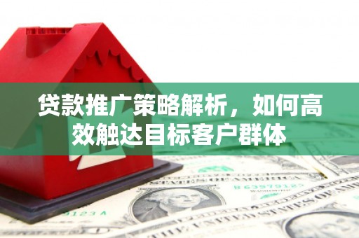 固镇贷款推广策略解析，如何高效触达目标客户群体