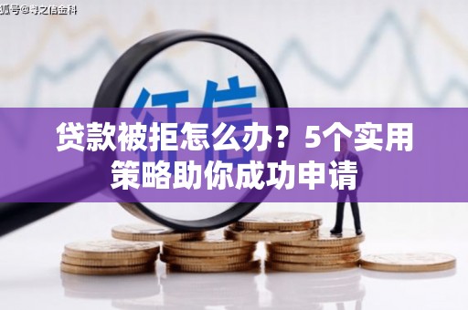 固镇贷款被拒怎么办？5个实用策略助你成功申请