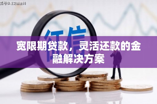 固镇宽限期贷款，灵活还款的金融解决方案