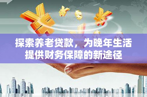 固镇探索养老贷款，为晚年生活提供财务保障的新途径