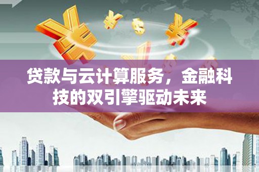 固镇贷款与云计算服务，金融科技的双引擎驱动未来