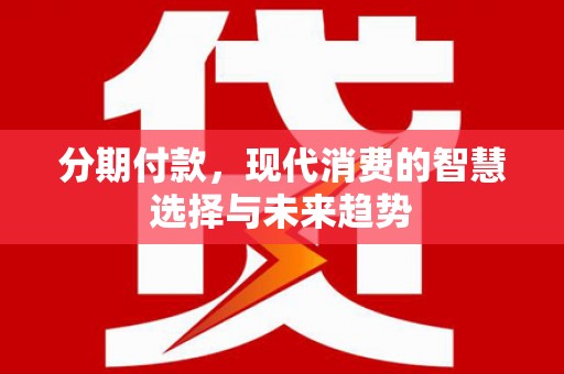 固镇分期付款，现代消费的智慧选择与未来趋势