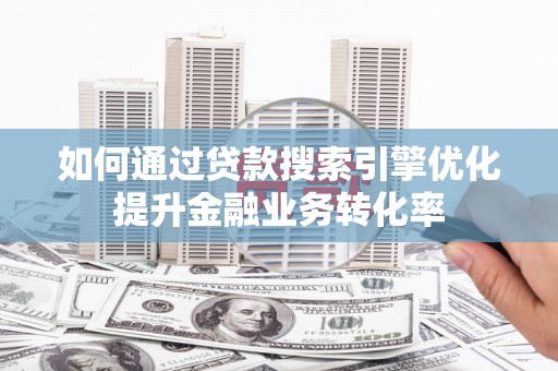 固镇如何通过贷款搜索引擎优化提升金融业务转化率