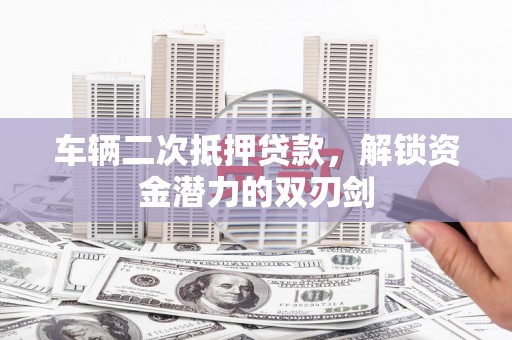 固镇车辆二次抵押贷款，解锁资金潜力的双刃剑