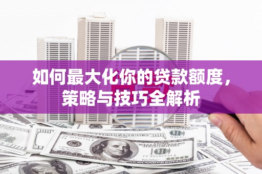固镇如何最大化你的贷款额度，策略与技巧全解析