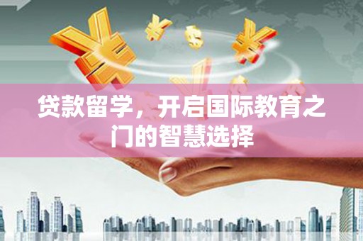固镇贷款留学，开启国际教育之门的智慧选择