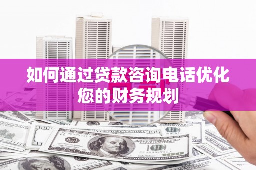 固镇如何通过贷款咨询电话优化您的财务规划