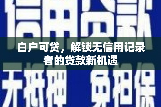 固镇白户可贷，解锁无信用记录者的贷款新机遇