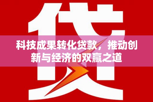 固镇科技成果转化贷款，推动创新与经济的双赢之道