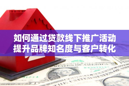 固镇如何通过贷款线下推广活动提升品牌知名度与客户转化率