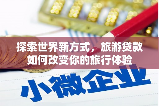 固镇探索世界新方式，旅游贷款如何改变你的旅行体验