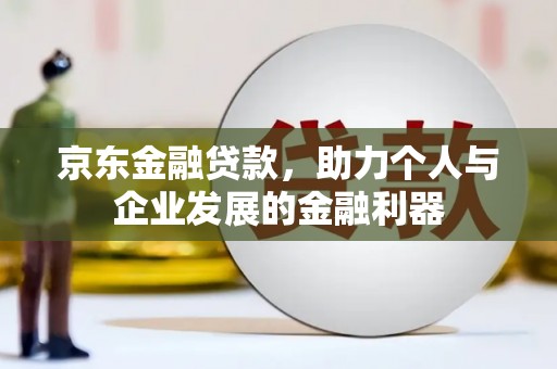 固镇京东金融贷款，助力个人与企业发展的金融利器