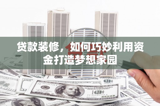 固镇贷款装修，如何巧妙利用资金打造梦想家园