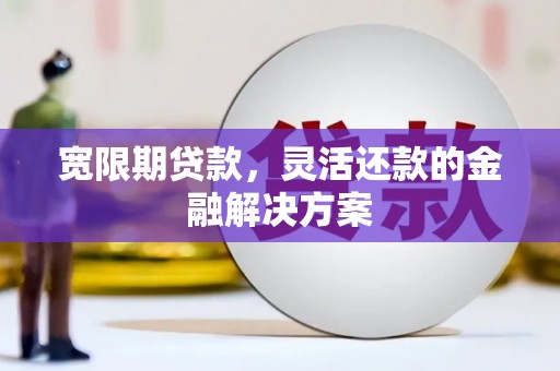 固镇宽限期贷款，灵活还款的金融解决方案