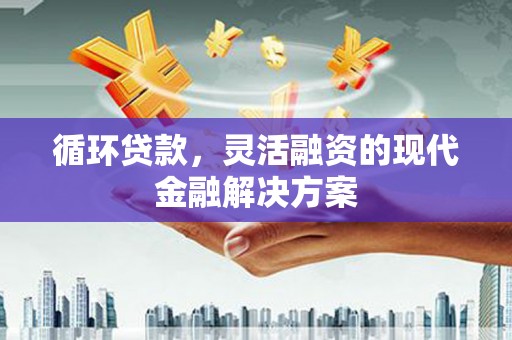 固镇循环贷款，灵活融资的现代金融解决方案