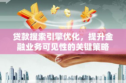 固镇贷款搜索引擎优化，提升金融业务可见性的关键策略