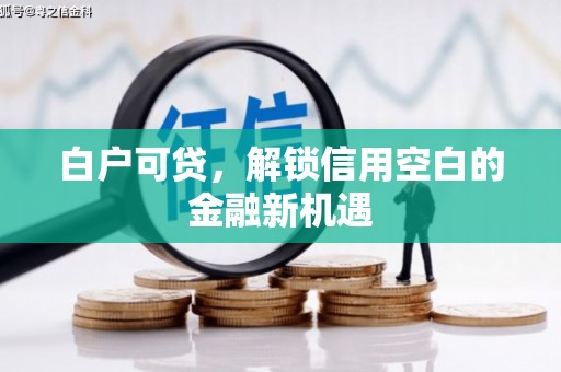 固镇白户可贷，解锁信用空白的金融新机遇