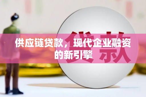 固镇供应链贷款，现代企业融资的新引擎