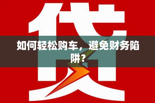 固镇如何轻松购车，避免财务陷阱？