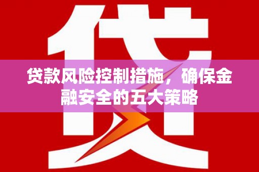 固镇贷款风险控制措施，确保金融安全的五大策略