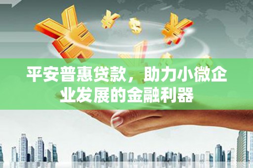 固镇平安普惠贷款，助力小微企业发展的金融利器