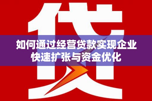 固镇如何通过经营贷款实现企业快速扩张与资金优化