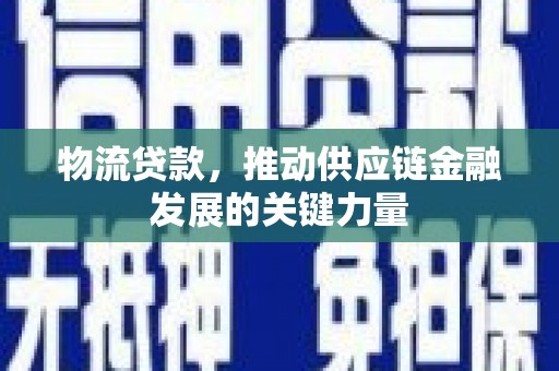 固镇物流贷款，推动供应链金融发展的关键力量