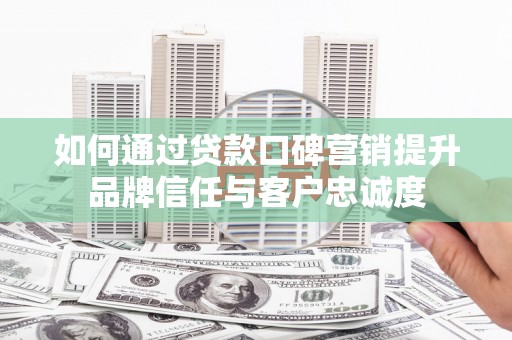 固镇如何通过贷款口碑营销提升品牌信任与客户忠诚度