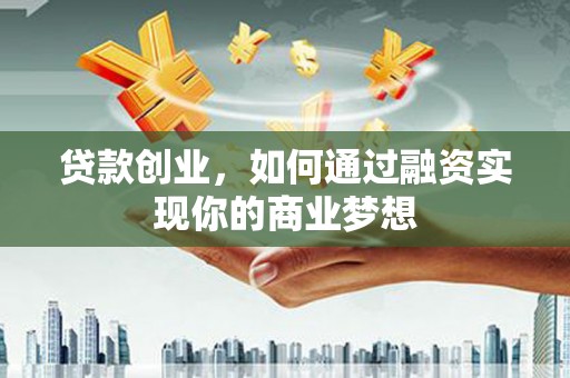 固镇贷款创业，如何通过融资实现你的商业梦想