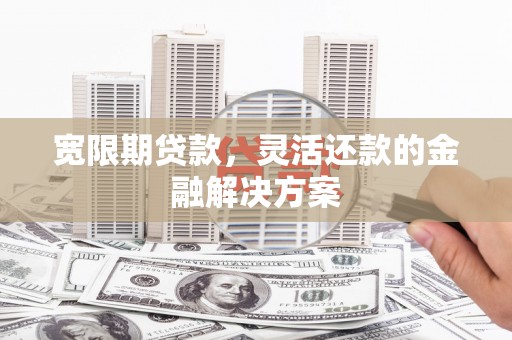 固镇宽限期贷款，灵活还款的金融解决方案