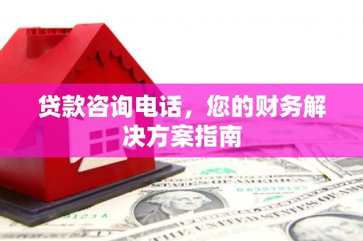 固镇贷款咨询电话，您的财务解决方案指南