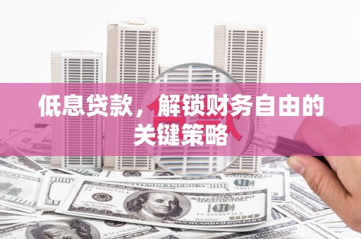 固镇低息贷款，解锁财务自由的关键策略