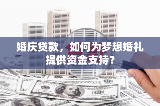 固镇婚庆贷款，如何为梦想婚礼提供资金支持？