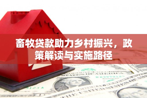 固镇畜牧贷款助力乡村振兴，政策解读与实施路径