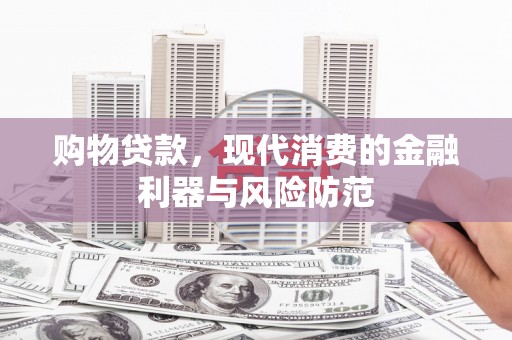 固镇购物贷款，现代消费的金融利器与风险防范