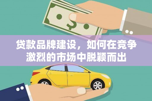 固镇贷款品牌建设，如何在竞争激烈的市场中脱颖而出